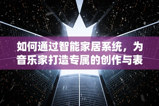 如何通过智能家居系统，为音乐家打造专属的创作与表演空间？