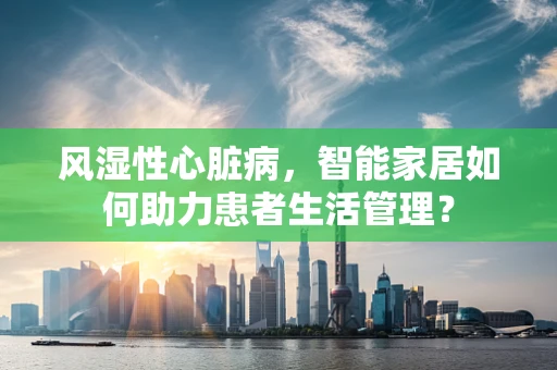 风湿性心脏病，智能家居如何助力患者生活管理？