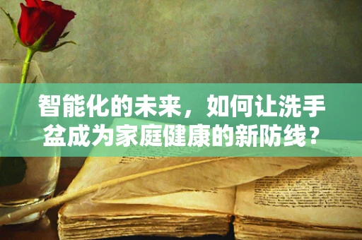 智能化的未来，如何让洗手盆成为家庭健康的新防线？