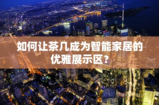 如何让茶几成为智能家居的优雅展示区？
