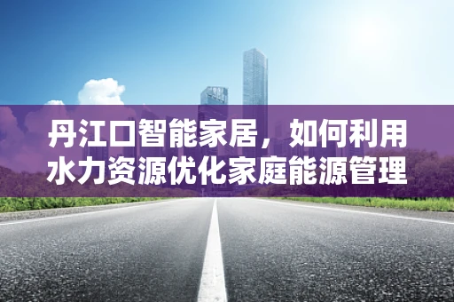 丹江口智能家居，如何利用水力资源优化家庭能源管理？
