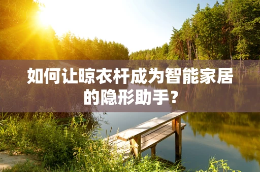 如何让晾衣杆成为智能家居的隐形助手？