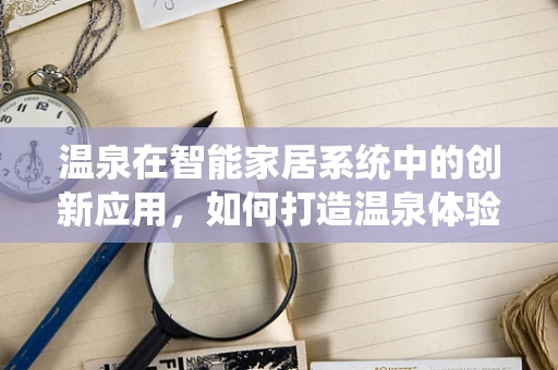 温泉在智能家居系统中的创新应用，如何打造温泉体验的智能场景？