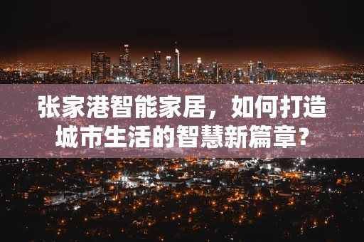 张家港智能家居，如何打造城市生活的智慧新篇章？