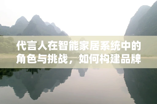 代言人在智能家居系统中的角色与挑战，如何构建品牌信任的桥梁？