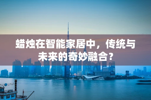 蜡烛在智能家居中，传统与未来的奇妙融合？