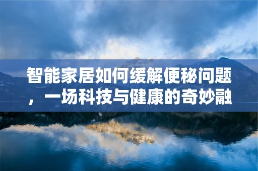 智能家居如何缓解便秘问题，一场科技与健康的奇妙融合？