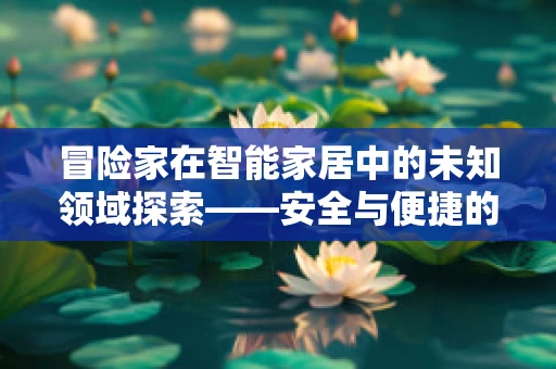 冒险家在智能家居中的未知领域探索——安全与便捷的双重挑战