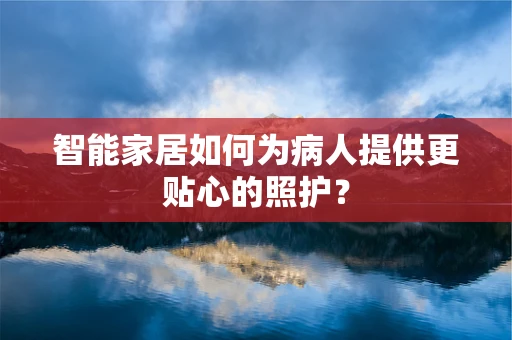智能家居如何为病人提供更贴心的照护？