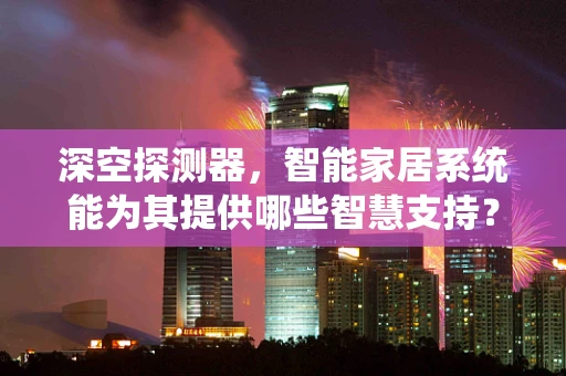 深空探测器，智能家居系统能为其提供哪些智慧支持？