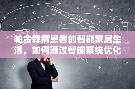 帕金森病患者的智能家居生活，如何通过智能系统优化日常管理？