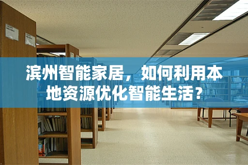 滨州智能家居，如何利用本地资源优化智能生活？