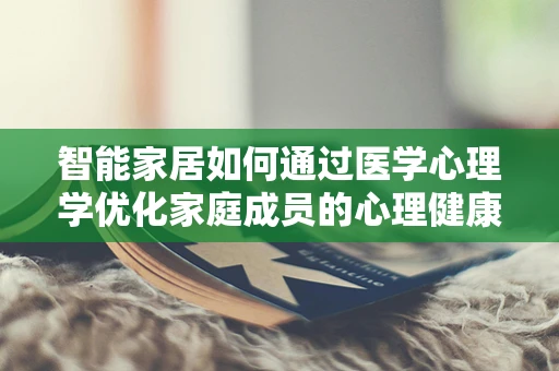 智能家居如何通过医学心理学优化家庭成员的心理健康？