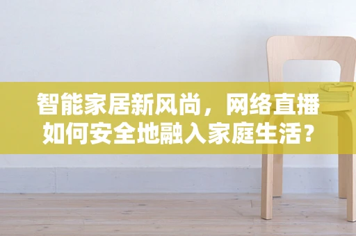 智能家居新风尚，网络直播如何安全地融入家庭生活？