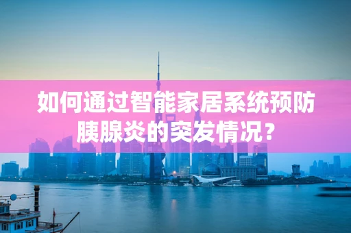 如何通过智能家居系统预防胰腺炎的突发情况？