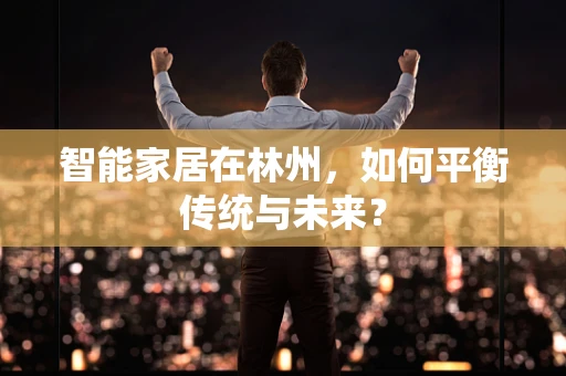 智能家居在林州，如何平衡传统与未来？
