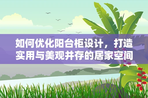 如何优化阳台柜设计，打造实用与美观并存的居家空间？