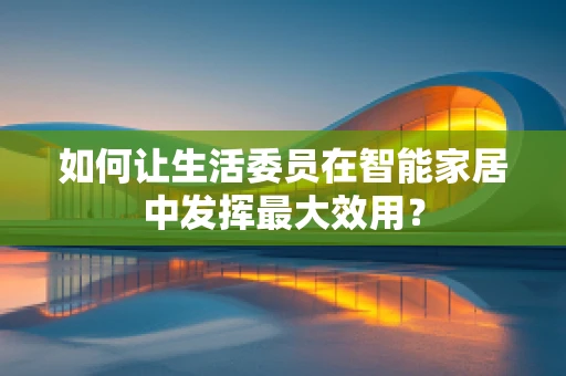 如何让生活委员在智能家居中发挥最大效用？