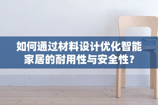 如何通过材料设计优化智能家居的耐用性与安全性？