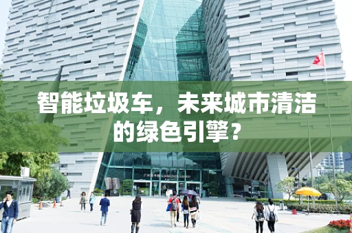 智能垃圾车，未来城市清洁的绿色引擎？