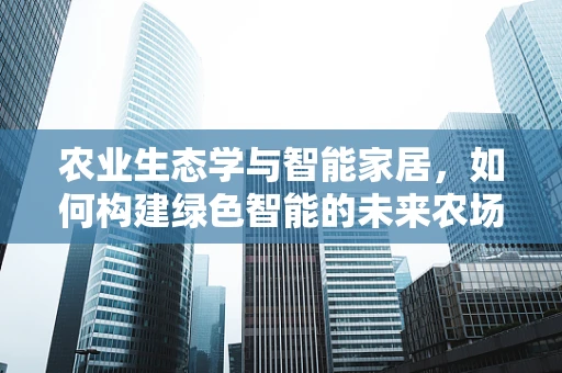 农业生态学与智能家居，如何构建绿色智能的未来农场？