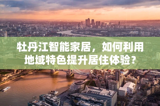 牡丹江智能家居，如何利用地域特色提升居住体验？