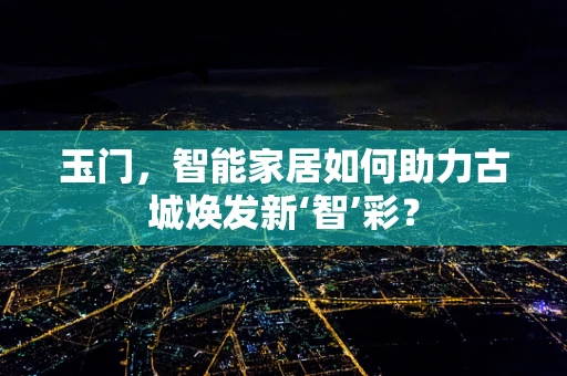 玉门，智能家居如何助力古城焕发新‘智’彩？