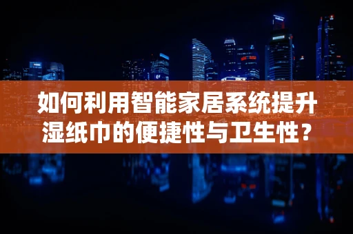 如何利用智能家居系统提升湿纸巾的便捷性与卫生性？