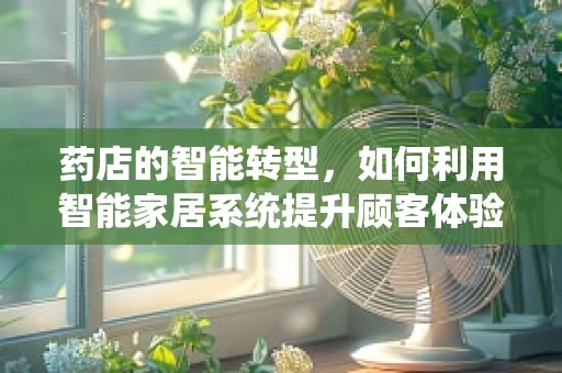 药店的智能转型，如何利用智能家居系统提升顾客体验？