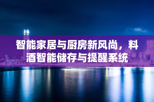 智能家居与厨房新风尚，料酒智能储存与提醒系统
