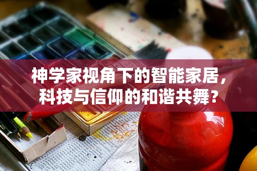 神学家视角下的智能家居，科技与信仰的和谐共舞？