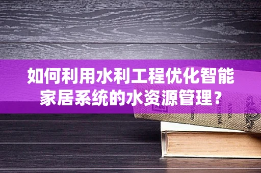 如何利用水利工程优化智能家居系统的水资源管理？