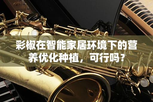 彩椒在智能家居环境下的营养优化种植，可行吗？
