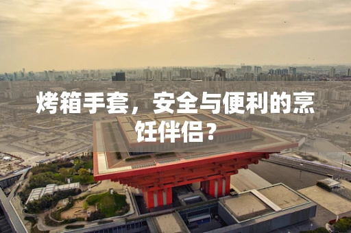 烤箱手套，安全与便利的烹饪伴侣？
