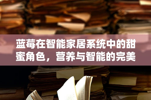 蓝莓在智能家居系统中的甜蜜角色，营养与智能的完美融合