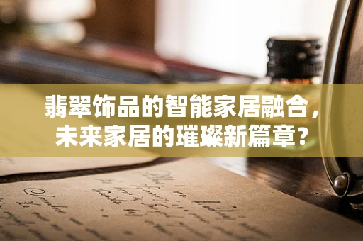 翡翠饰品的智能家居融合，未来家居的璀璨新篇章？