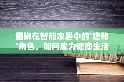 甜椒在智能家居中的‘隐秘’角色，如何成为健康生活的智能守护者？