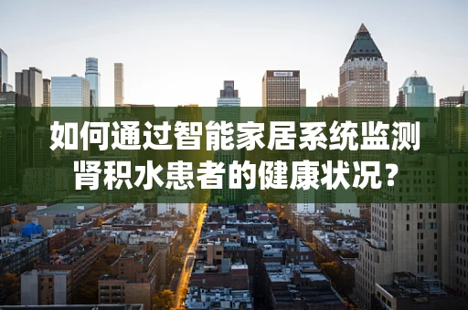 如何通过智能家居系统监测肾积水患者的健康状况？