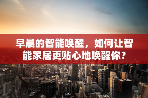 早晨的智能唤醒，如何让智能家居更贴心地唤醒你？