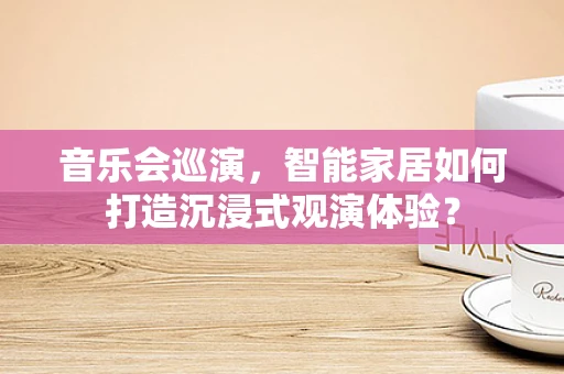 音乐会巡演，智能家居如何打造沉浸式观演体验？