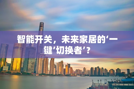 智能开关，未来家居的‘一键’切换者’？