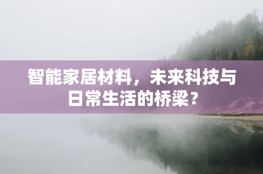 智能家居材料，未来科技与日常生活的桥梁？
