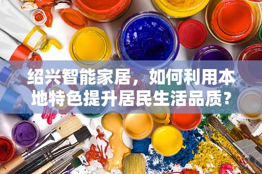 绍兴智能家居，如何利用本地特色提升居民生活品质？