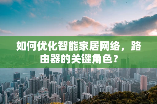 如何优化智能家居网络，路由器的关键角色？