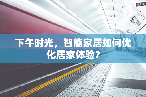下午时光，智能家居如何优化居家体验？