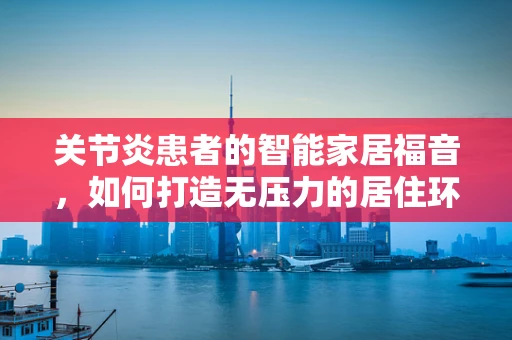 关节炎患者的智能家居福音，如何打造无压力的居住环境？