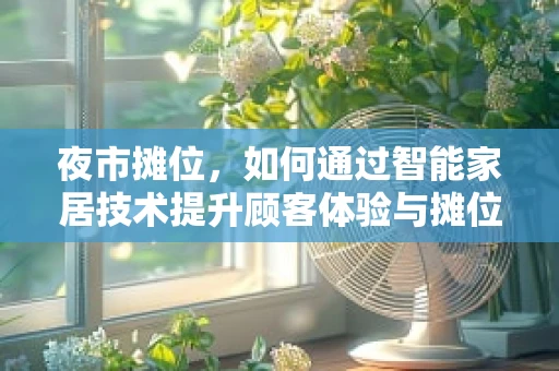 夜市摊位，如何通过智能家居技术提升顾客体验与摊位管理效率？