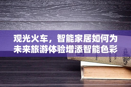 观光火车，智能家居如何为未来旅游体验增添智能色彩？