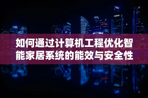 如何通过计算机工程优化智能家居系统的能效与安全性？