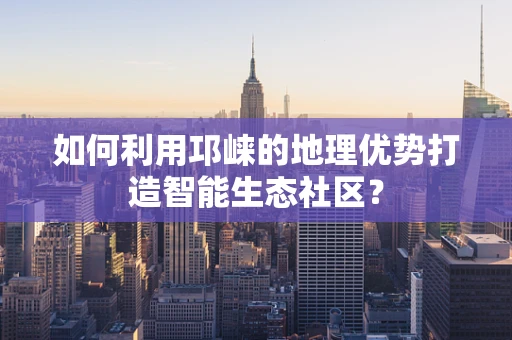 如何利用邛崃的地理优势打造智能生态社区？